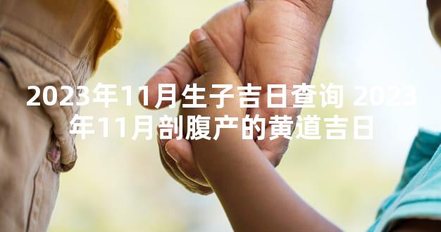 2023年11月生子吉日查询 2023年11月剖腹产的黄道吉日